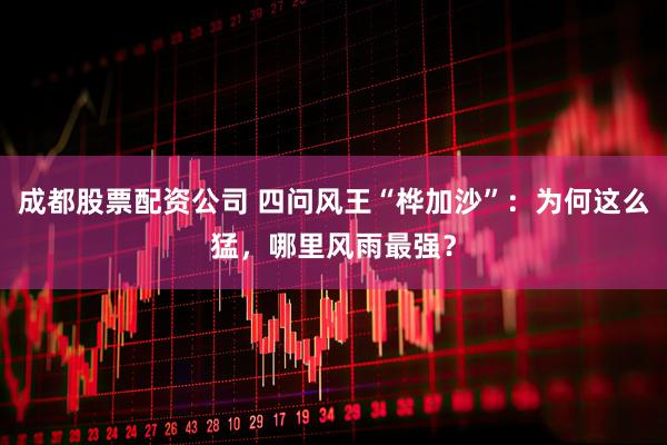 成都股票配资公司 四问风王“桦加沙”：为何这么猛，哪里风雨最强？