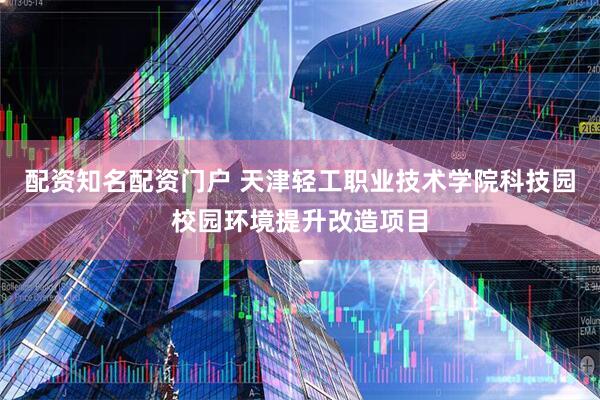 配资知名配资门户 天津轻工职业技术学院科技园校园环境提升改造项目