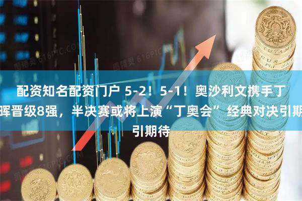 配资知名配资门户 5-2！5-1！奥沙利文携手丁俊晖晋级8强，半决赛或将上演“丁奥会” 经典对决引期待