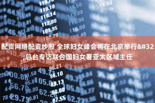 配资网络配资炒股 全球妇女峰会将在北京举行&#32;总台专访联合国妇女署亚太区域主任