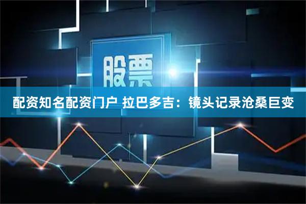 配资知名配资门户 拉巴多吉：镜头记录沧桑巨变