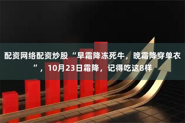 配资网络配资炒股 “早霜降冻死牛，晚霜降穿单衣”，10月23日霜降，记得吃这8样