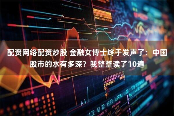 配资网络配资炒股 金融女博士终于发声了：中国股市的水有多深？我整整读了10遍