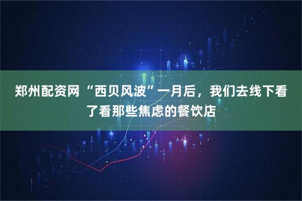郑州配资网 “西贝风波”一月后，我们去线下看了看那些焦虑的餐饮店