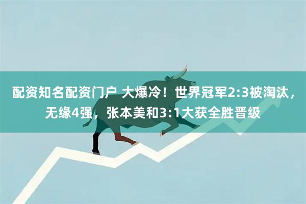 配资知名配资门户 大爆冷！世界冠军2:3被淘汰，无缘4强，张本美和3:1大获全胜晋级
