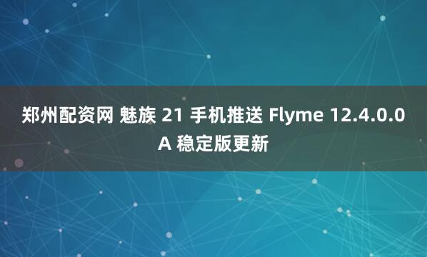 郑州配资网 魅族 21 手机推送 Flyme 12.4.0.0A 稳定版更新