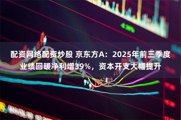配资网络配资炒股 京东方A：2025年前三季度业绩回暖净利增39%，资本开支大幅提升