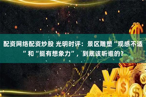 配资网络配资炒股 光明时评：景区雕塑“观感不适”和“挺有想象力”，到底该听谁的？