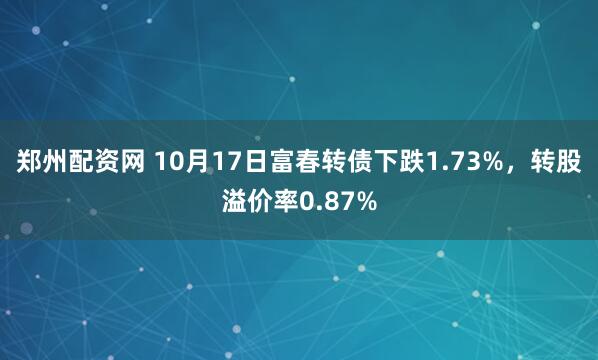 郑州配资网 10月17日富春转债下跌1.73%，转股溢价率0.87%