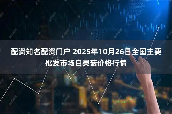 配资知名配资门户 2025年10月26日全国主要批发市场白灵菇价格行情