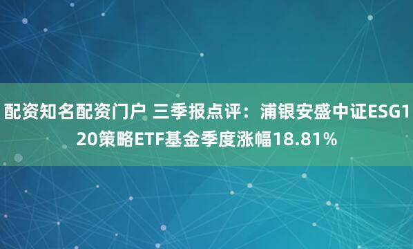 配资知名配资门户 三季报点评：浦银安盛中证ESG120策略ETF基金季度涨幅18.81%