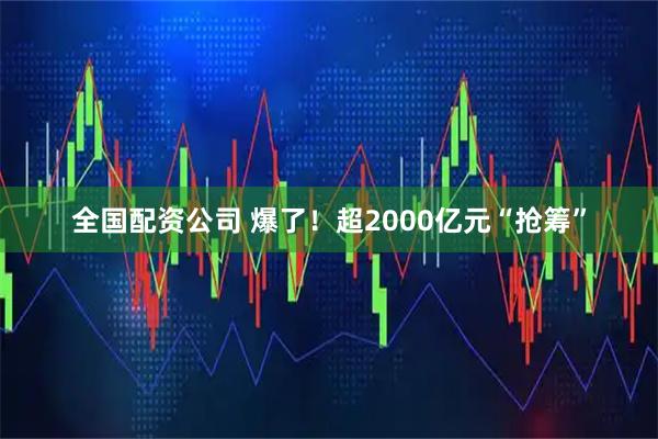 全国配资公司 爆了！超2000亿元“抢筹”