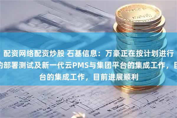 配资网络配资炒股 石基信息：万豪正在按计划进行新一代CRS的部署测试及新一代云PMS与集团平台的集成工作，目前进展顺利